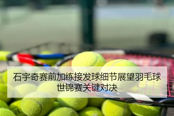 石宇奇赛前加练接发球细节展望羽毛球世锦赛关键对决