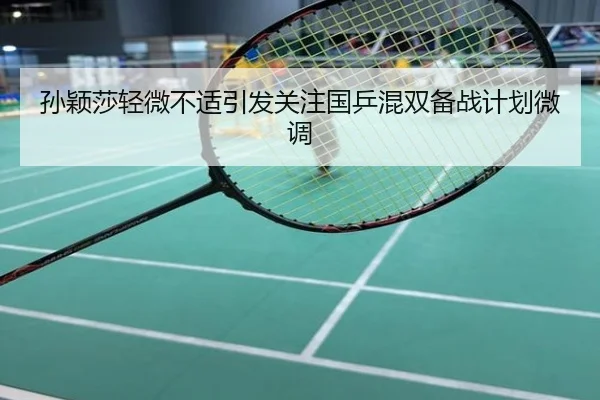 孙颖莎轻微不适引发关注国乒混双备战计划微调