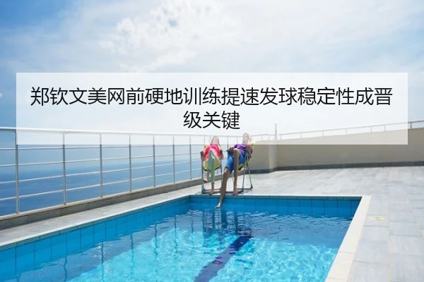 郑钦文美网前硬地训练提速发球稳定性成晋级关键