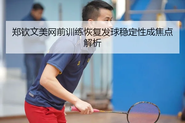 郑钦文美网前训练恢复发球稳定性成焦点解析